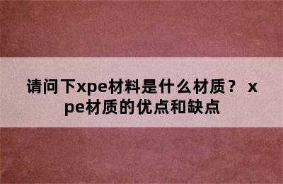 请问下xpe材料是什么材质？ xpe材质的优点和缺点